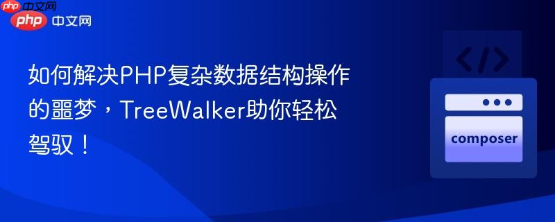 如何解决PHP复杂数据结构操作的噩梦，TreeWalker助你轻松驾驭！