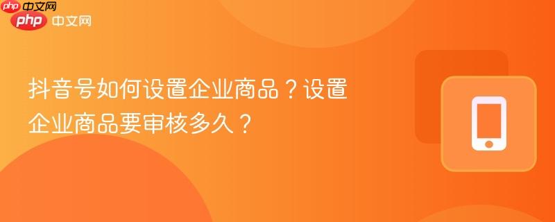 抖音号如何设置企业商品？设置企业商品要审核多久？