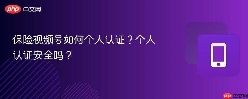 保险视频号如何个人认证？个人认证安全吗？