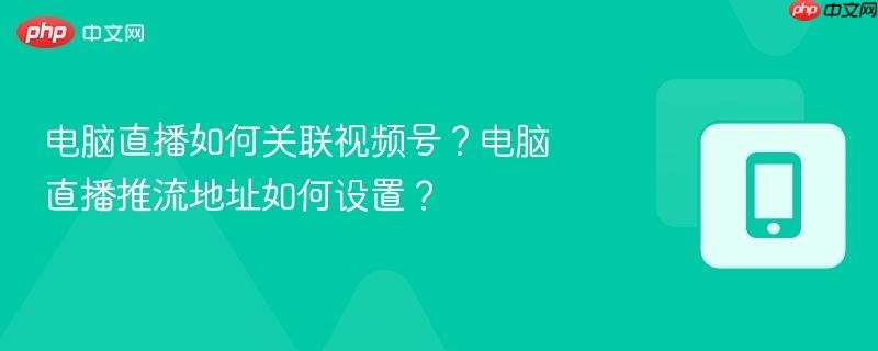 电脑直播如何关联视频号？电脑直播推流地址如何设置？