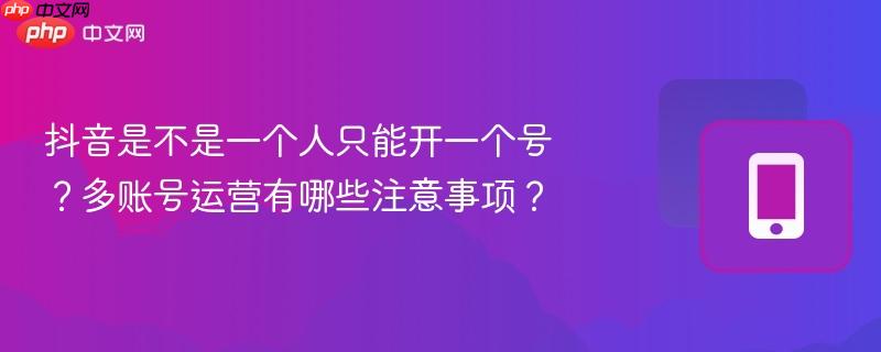 抖音是不是一个人只能开一个号？多账号运营有哪些注意事项？