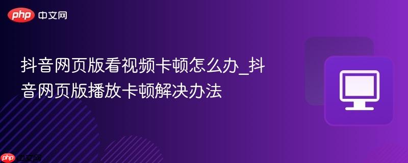 抖音网页版看视频卡顿怎么办_抖音网页版播放卡顿解决办法