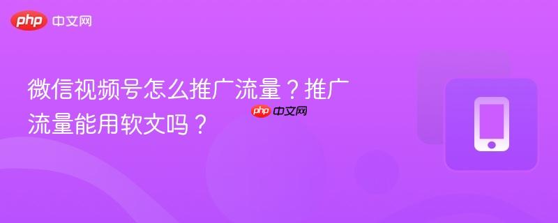 微信视频号怎么推广流量？推广流量能用软文吗？
