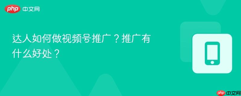 达人如何做视频号推广？推广有什么好处？