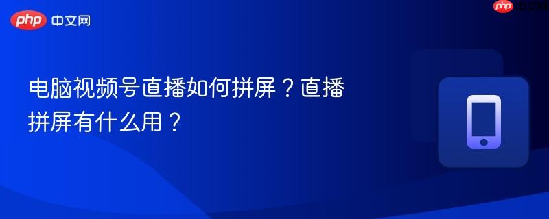 电脑视频号直播如何拼屏？直播拼屏有什么用？