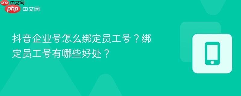 抖音企业号怎么绑定员工号？绑定员工号有哪些好处？