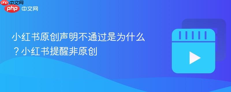 小红书原创声明不通过是为什么？小红书提醒非原创
