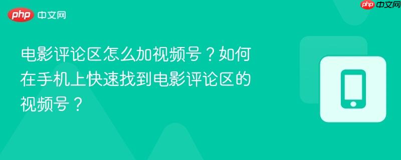 电影评论区怎么加视频号？如何在手机上快速找到电影评论区的视频号？