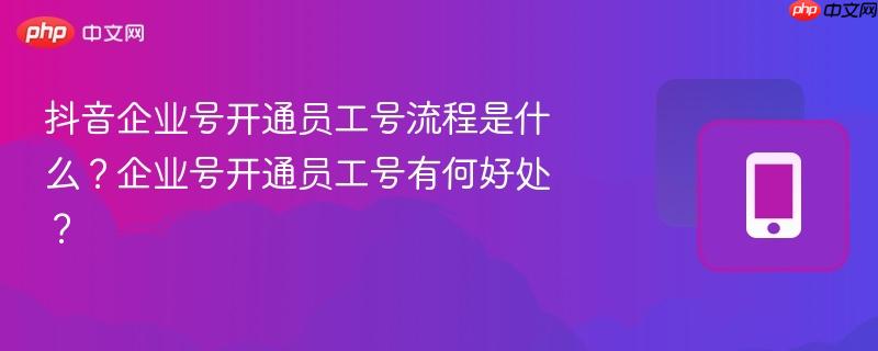 抖音企业号开通员工号流程是什么？企业号开通员工号有何好处？