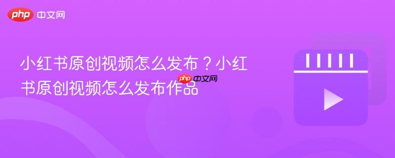 小红书原创视频怎么发布？小红书原创视频怎么发布作品