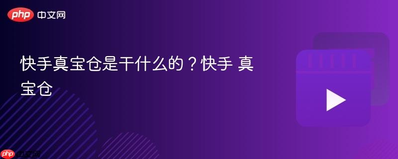 快手真宝仓是干什么的？快手 真宝仓