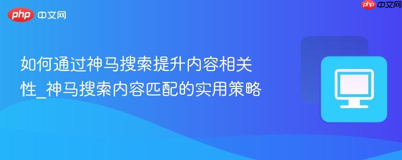 如何通过神马搜索提升内容相关性_神马搜索内容匹配的实用策略