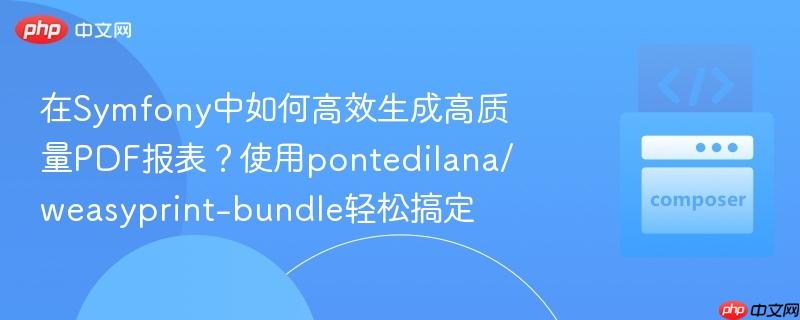 在symfony中如何高效生成高质量pdf报表？使用pontedilana/weasyprint-bundle轻松搞定