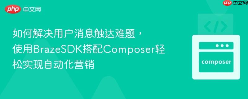 如何解决用户消息触达难题，使用BrazeSDK搭配Composer轻松实现自动化营销