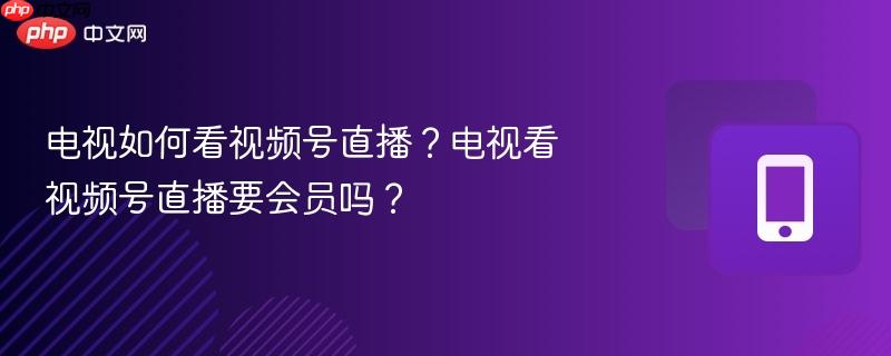电视如何看视频号直播？电视看视频号直播要会员吗？