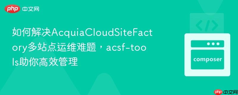 如何解决AcquiaCloudSiteFactory多站点运维难题，acsf-tools助你高效管理