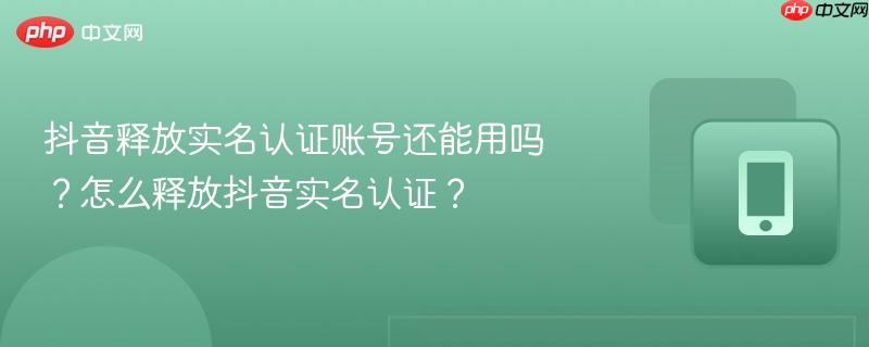 抖音释放实名认证账号还能用吗？怎么释放抖音实名认证？