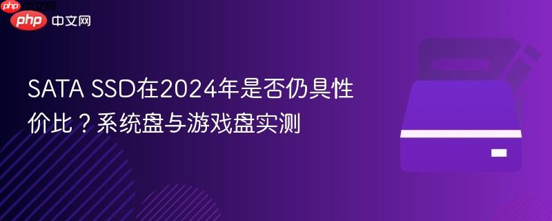 SATA SSD在2024年是否仍具性价比？系统盘与游戏盘实测
