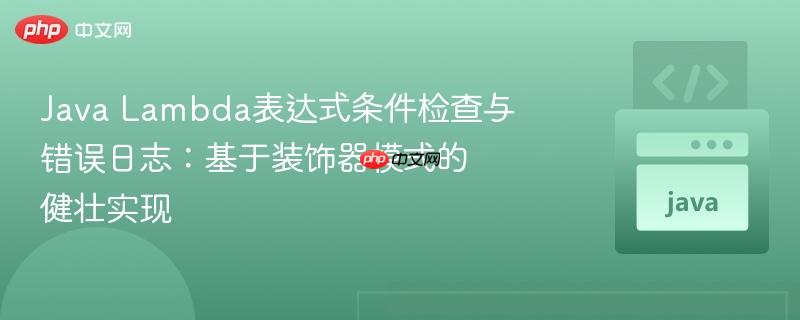 Java Lambda表达式条件检查与错误日志：基于装饰器模式的健壮实现