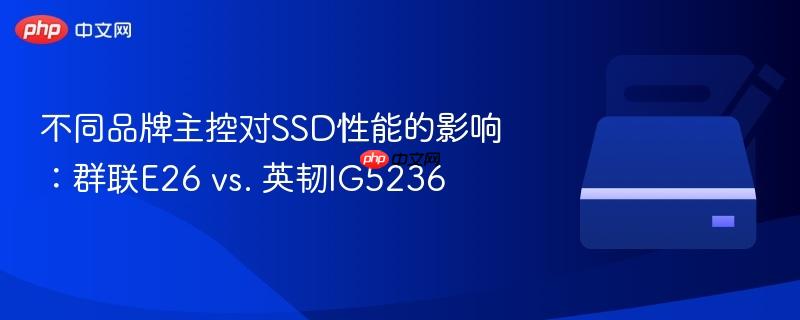 不同品牌主控对SSD性能的影响：群联E26 vs. 英韧IG5236