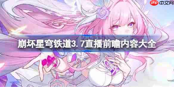崩坏星穹铁道3.7前瞻直播内容有哪些-崩坏星穹铁道3.7直播前瞻内容大全