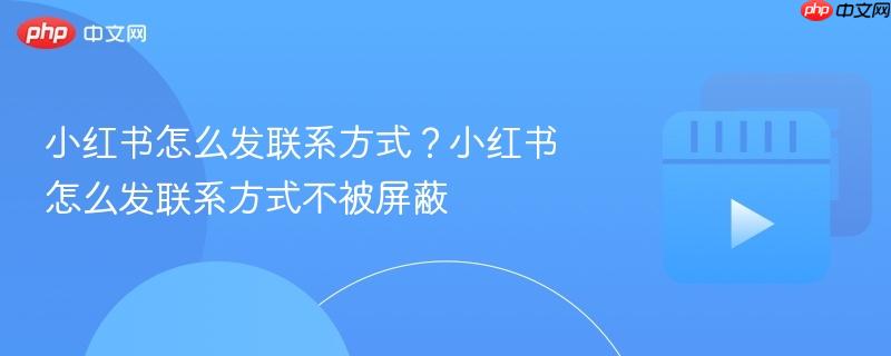 小红书怎么发联系方式？小红书怎么发联系方式不被屏蔽