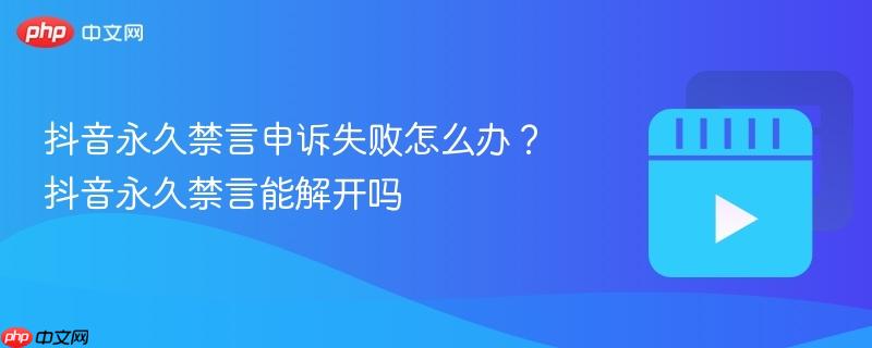 抖音永久禁言申诉失败怎么办？抖音永久禁言能解开吗