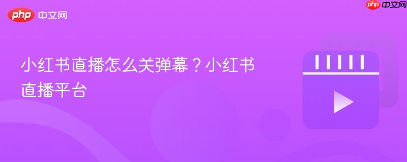 小红书直播怎么关弹幕？小红书直播平台