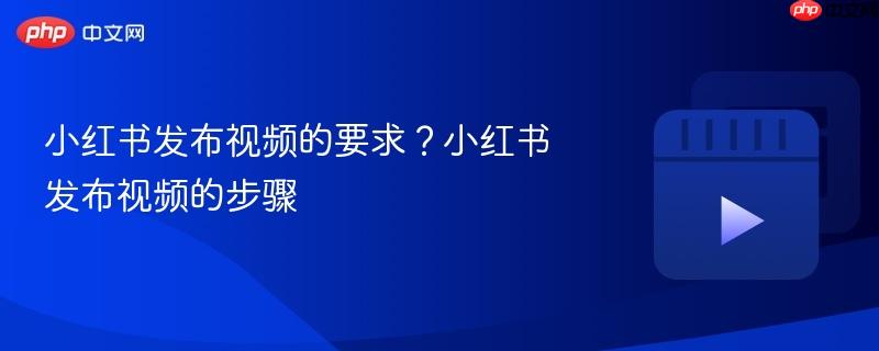 小红书发布视频的要求？小红书发布视频的步骤