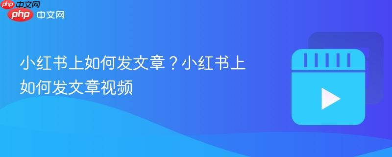 小红书上如何发文章？小红书上如何发文章视频