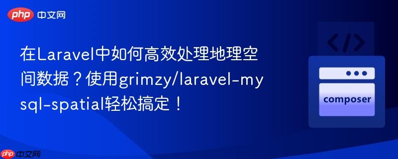 在Laravel中如何高效处理地理空间数据？使用grimzy/laravel-mysql-spatial轻松搞定！
