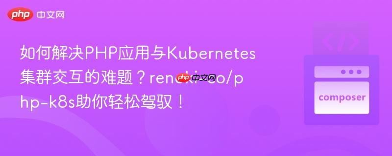 如何解决PHP应用与Kubernetes集群交互的难题？renoki-co/php-k8s助你轻松驾驭！