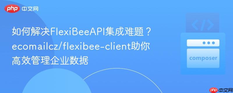 如何解决FlexiBeeAPI集成难题？ecomailcz/flexibee-client助你高效管理企业数据