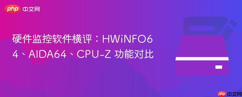 硬件监控软件横评：HWiNFO64、AIDA64、CPU-Z 功能对比