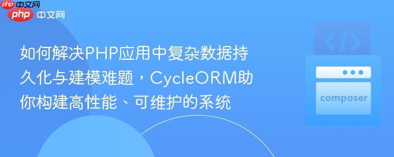 如何解决PHP应用中复杂数据持久化与建模难题，CycleORM助你构建高性能、可维护的系统