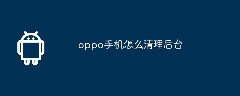 oppo手机怎么清理后台