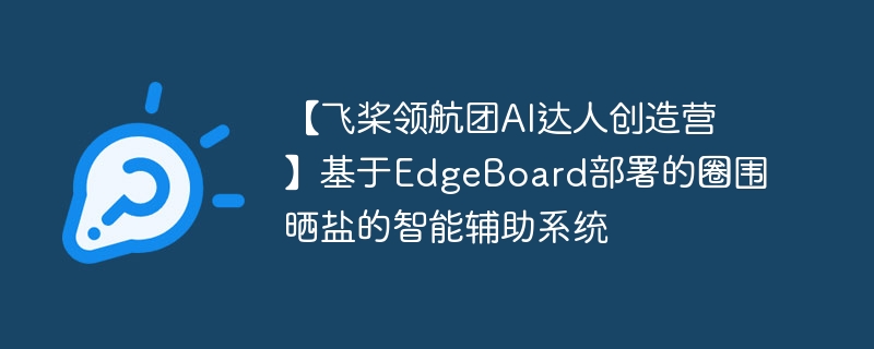 【飞桨领航团AI达人创造营】基于EdgeBoard部署的圈围晒盐的智能辅助系统