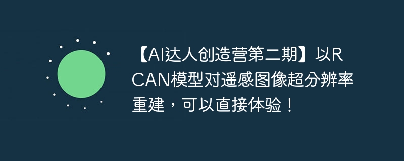 【ai达人创造营第二期】以rcan模型对遥感图像超分辨率重建，可以直接体验！ - 创想鸟