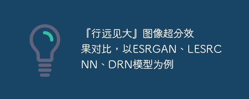 『行远见大』图像超分效果对比，以esrgan、lesrcnn、drn模型为例 - 创想鸟