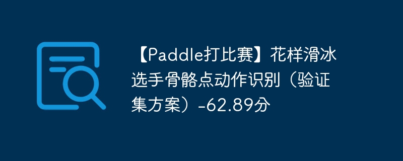 【paddle打比赛】花样滑冰选手骨骼点动作识别（验证集方案）-62.89分 - 创想鸟