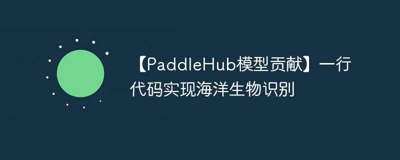 【paddlehub模型贡献】一行代码实现海洋生物识别 - 创想鸟
