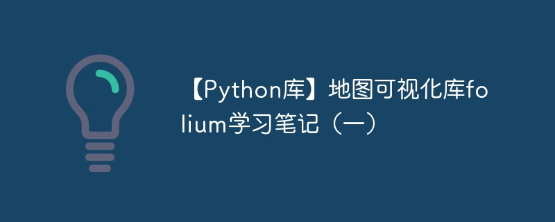 【Python库】地图可视化库folium学习笔记（一）