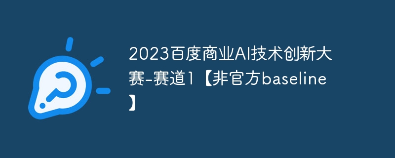 2023百度商业AI技术创新大赛-赛道1【非官方baseline】