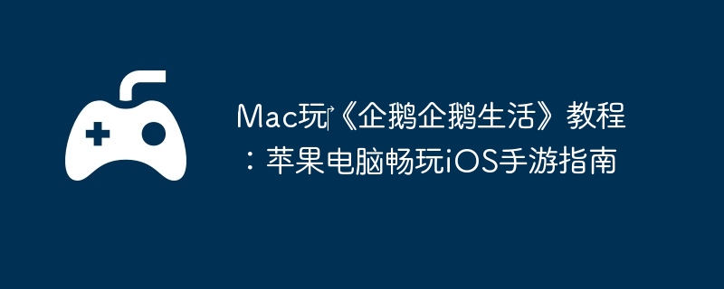 Mac玩‎《企鹅企鹅生活》教程：苹果电脑畅玩iOS手游指南