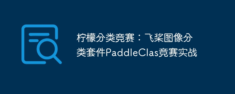 柠檬分类竞赛：飞桨图像分类套件paddleclas竞赛实战 - 创想鸟