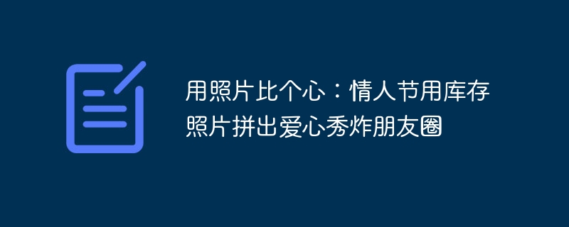 用照片比个心：情人节用库存照片拼出爱心秀炸朋友圈