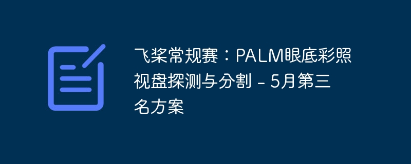 飞桨常规赛：PALM眼底彩照视盘探测与分割 – 5月第三名方案
