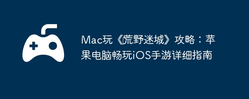 Mac玩《‎荒野迷城》攻略：苹果电脑畅玩iOS手游详细指南