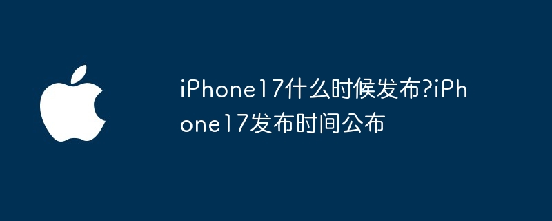iPhone17什么时候发布?iPhone17发布时间公布