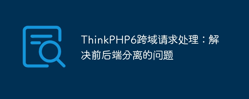 ThinkPHP6跨域请求处理：解决前后端分离的问题